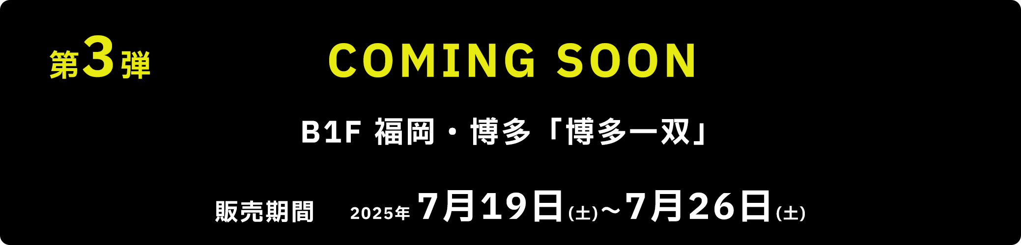 第3弾 B1F 福岡・博多「博多一双」 2025年 7月19日(土)~7月26日(土)