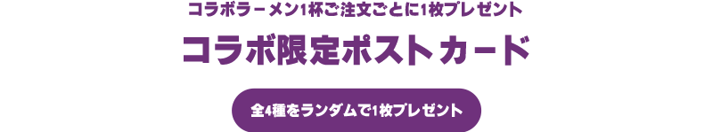 コラボラーメン1杯ご注文ごとに1枚プレゼント　コラボ限定ポストカード　全4種をランダムで1枚プレゼント