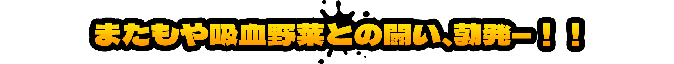 またもや吸血野菜との闘い、勃発―！！